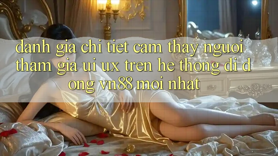 Đánh Giá Chi Tiết Cảm thấy Người tham gia (UI/UX) Trên Hệ thống di động VN88 Mới nhất