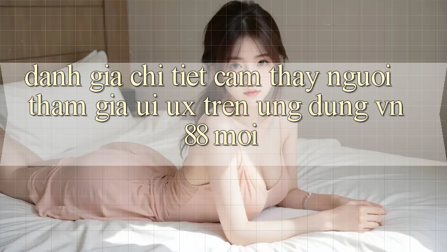 Đánh Giá Chi Tiết Cảm thấy Người tham gia (UI/UX) Trên Ứng Dụng VN88 Mới