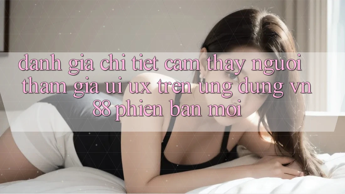Đánh Giá Chi Tiết Cảm thấy Người tham gia (UI/UX) Trên Ứng Dụng VN88 Phiên bản mới Đánh Giá Chi Tiết Cảm thấy Người tham gia (UI/UX) Trên Ứng Dụng VN88 Phiên bản mới