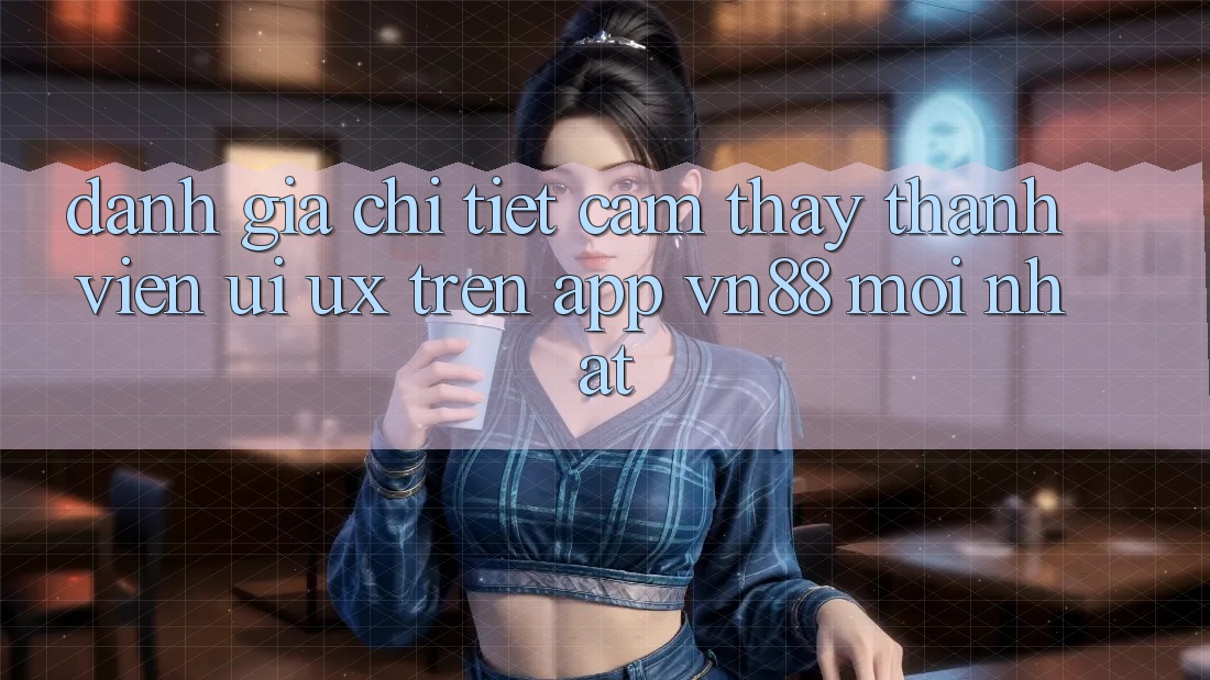Đánh Giá Chi Tiết Cảm thấy Thành viên (UI/UX) Trên App VN88 Mới nhất