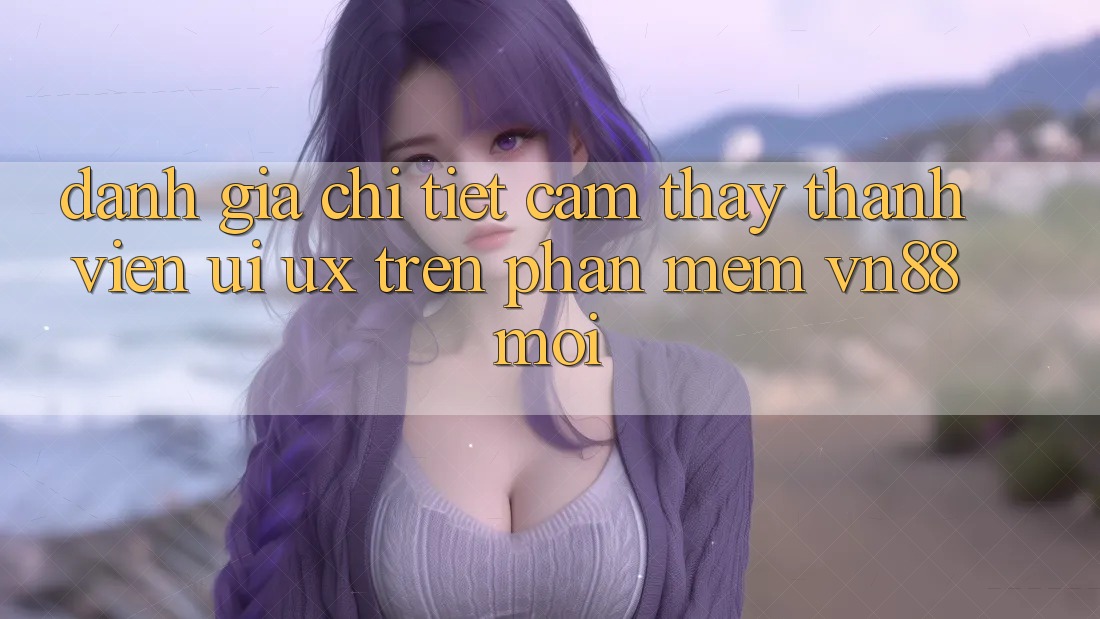 Đánh Giá Chi Tiết Cảm thấy Thành viên (UI/UX) Trên Phần mềm VN88 Mới