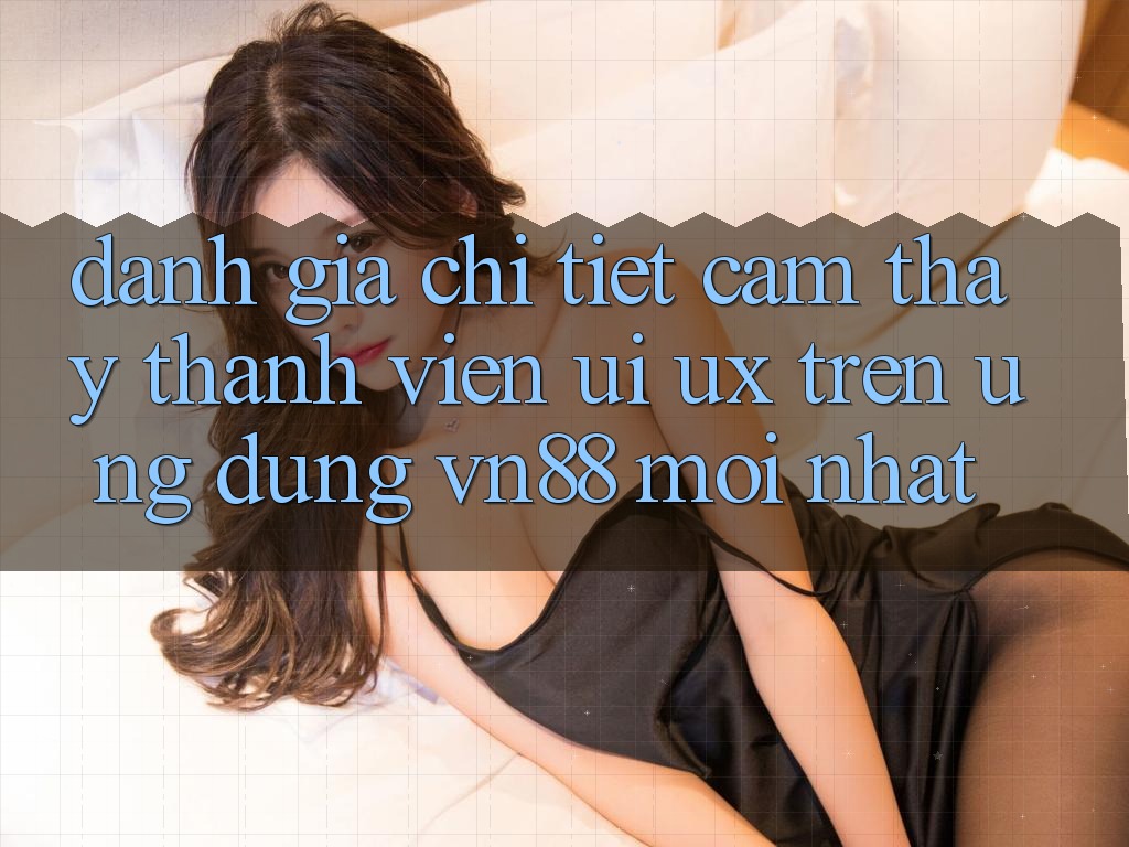 Đánh Giá Chi Tiết Cảm thấy Thành viên (UI/UX) Trên Ứng Dụng VN88 Mới nhất