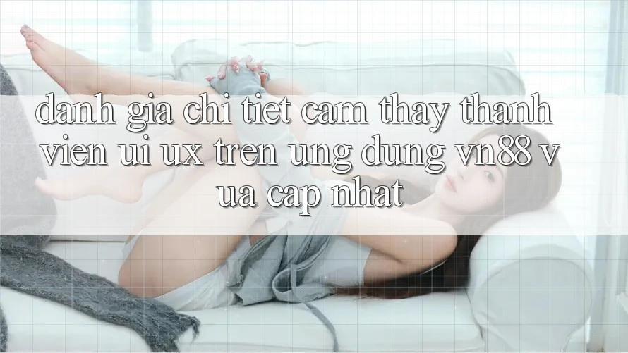 Đánh Giá Chi Tiết Cảm thấy Thành viên (UI/UX) Trên Ứng Dụng VN88 Vừa cập nhật Đánh Giá Chi Tiết Cảm thấy Thành viên (UI/UX) Trên Ứng Dụng VN88 Vừa cập nhật