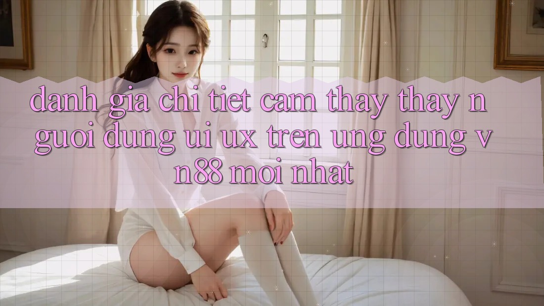 Đánh Giá Chi Tiết Cảm thấy thấy Người Dùng (UI/UX) Trên Ứng Dụng VN88 Mới nhất