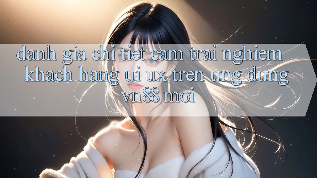 Đánh Giá Chi Tiết Cảm trải nghiệm Khách hàng (UI/UX) Trên Ứng Dụng VN88 Mới Đánh Giá Chi Tiết Cảm trải nghiệm Khách hàng (UI/UX) Trên Ứng Dụng VN88 Mới