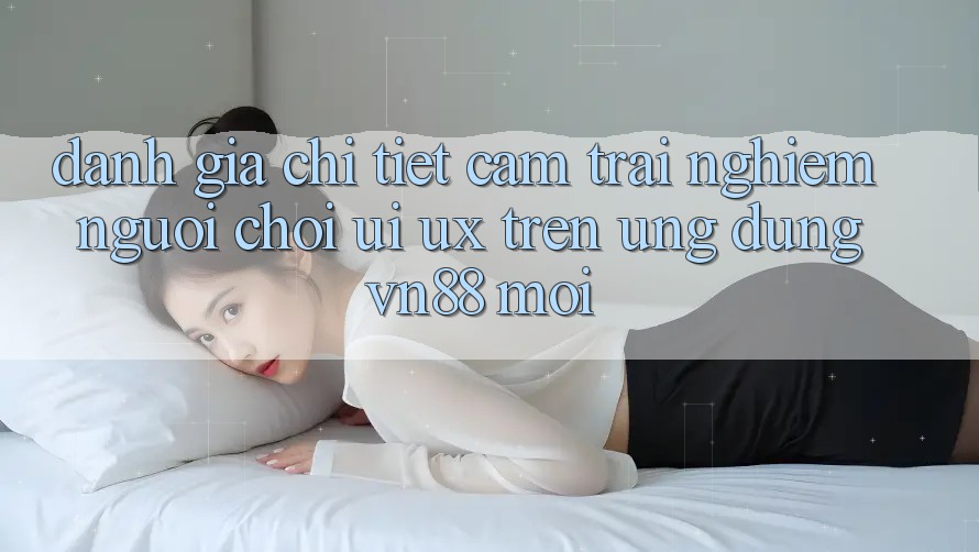 Đánh Giá Chi Tiết Cảm trải nghiệm Người chơi (UI/UX) Trên Ứng Dụng VN88 Mới Đánh Giá Chi Tiết Cảm trải nghiệm Người chơi (UI/UX) Trên Ứng Dụng VN88 Mới