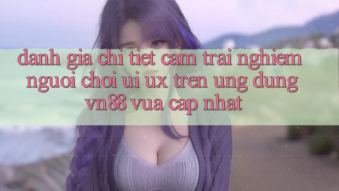 Đánh Giá Chi Tiết Cảm trải nghiệm Người chơi (UI/UX) Trên Ứng dụng VN88 Vừa cập nhật