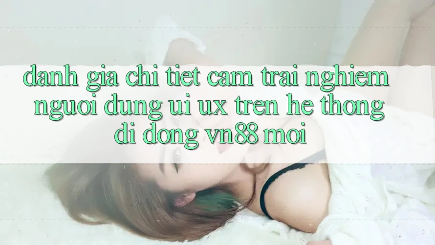 Đánh Giá Chi Tiết Cảm trải nghiệm Người Dùng (UI/UX) Trên Hệ thống di động VN88 Mới Đánh Giá Chi Tiết Cảm trải nghiệm Người Dùng (UI/UX) Trên Hệ thống di động VN88 Mới
