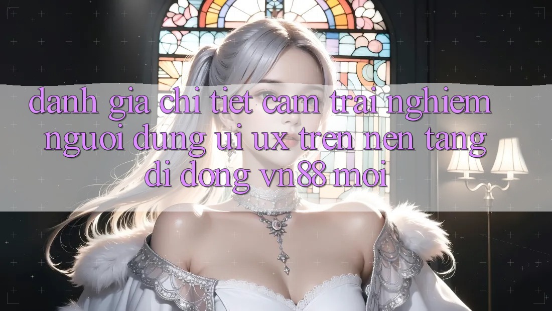 Đánh Giá Chi Tiết Cảm trải nghiệm Người Dùng (UI/UX) Trên Nền tảng di động VN88 Mới