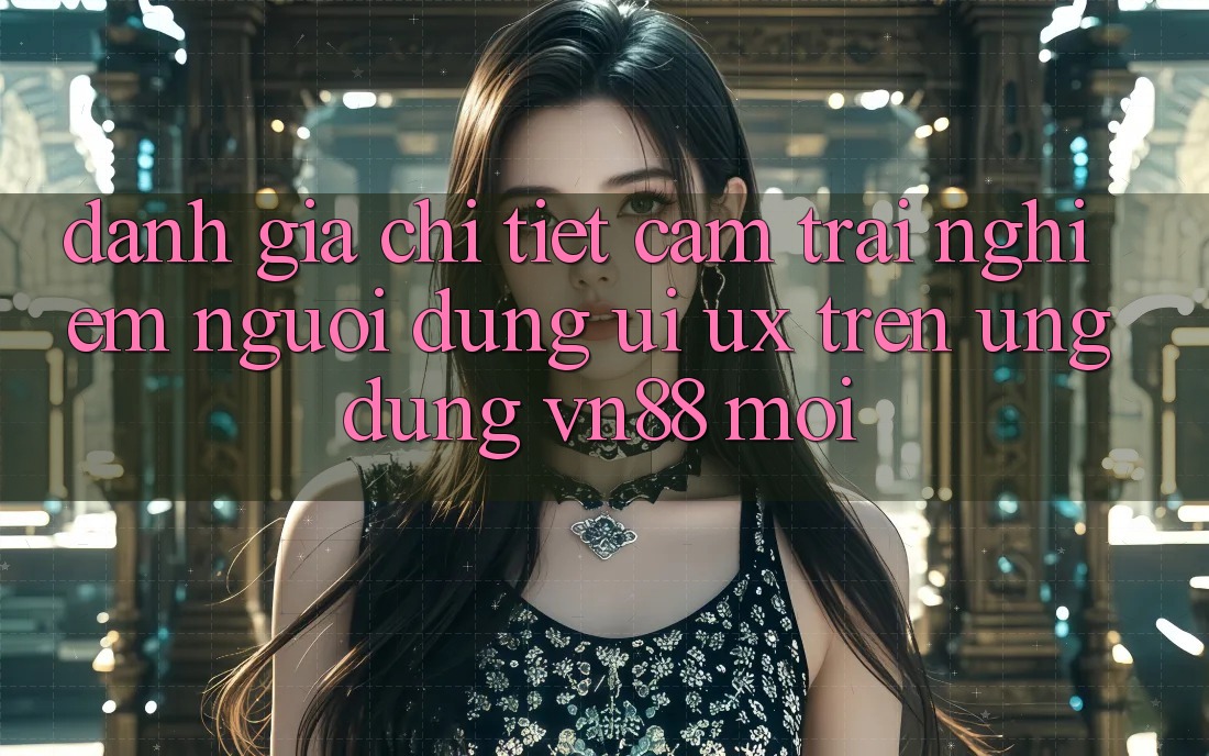 Đánh Giá Chi Tiết Cảm trải nghiệm Người Dùng (UI/UX) Trên Ứng Dụng VN88 Mới Đánh Giá Chi Tiết Cảm trải nghiệm Người Dùng (UI/UX) Trên Ứng Dụng VN88 Mới