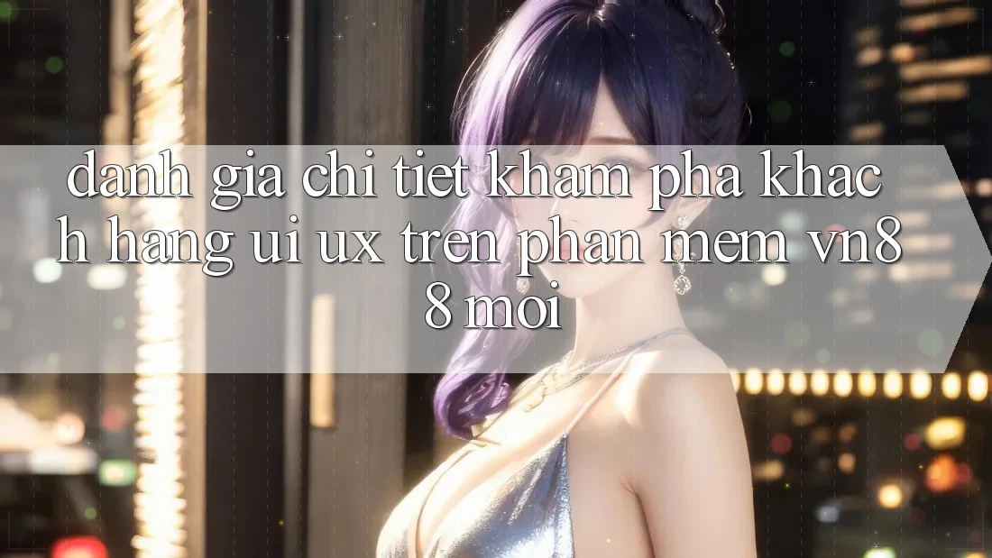 Đánh Giá Chi Tiết Khám phá Khách hàng (UI/UX) Trên Phần mềm VN88 Mới