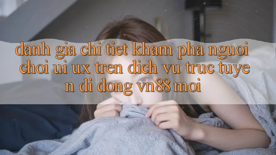 Đánh Giá Chi Tiết Khám phá Người chơi (UI/UX) Trên Dịch vụ trực tuyến di động VN88 Mới