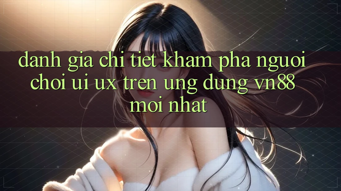 Đánh Giá Chi Tiết Khám phá Người chơi (UI/UX) Trên Ứng dụng VN88 Mới nhất Đánh Giá Chi Tiết Khám phá Người chơi (UI/UX) Trên Ứng dụng VN88 Mới nhất