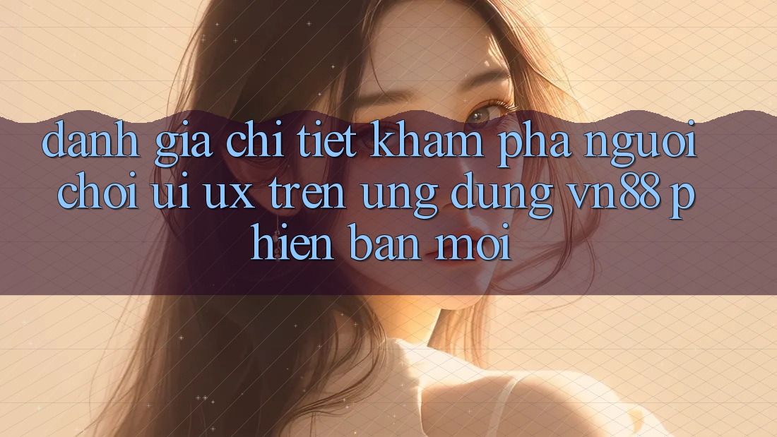 Đánh Giá Chi Tiết Khám phá Người chơi (UI/UX) Trên Ứng Dụng VN88 Phiên bản mới
