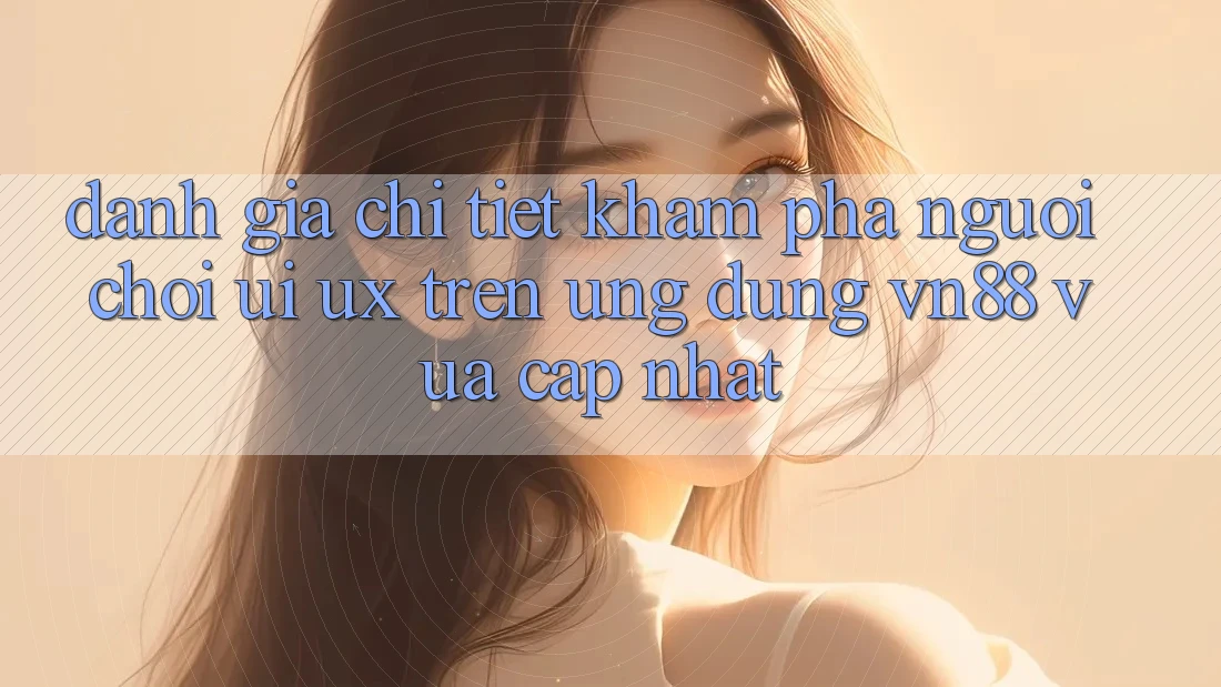 Đánh Giá Chi Tiết Khám phá Người chơi (UI/UX) Trên Ứng Dụng VN88 Vừa cập nhật Đánh Giá Chi Tiết Khám phá Người chơi (UI/UX) Trên Ứng Dụng VN88 Vừa cập nhật