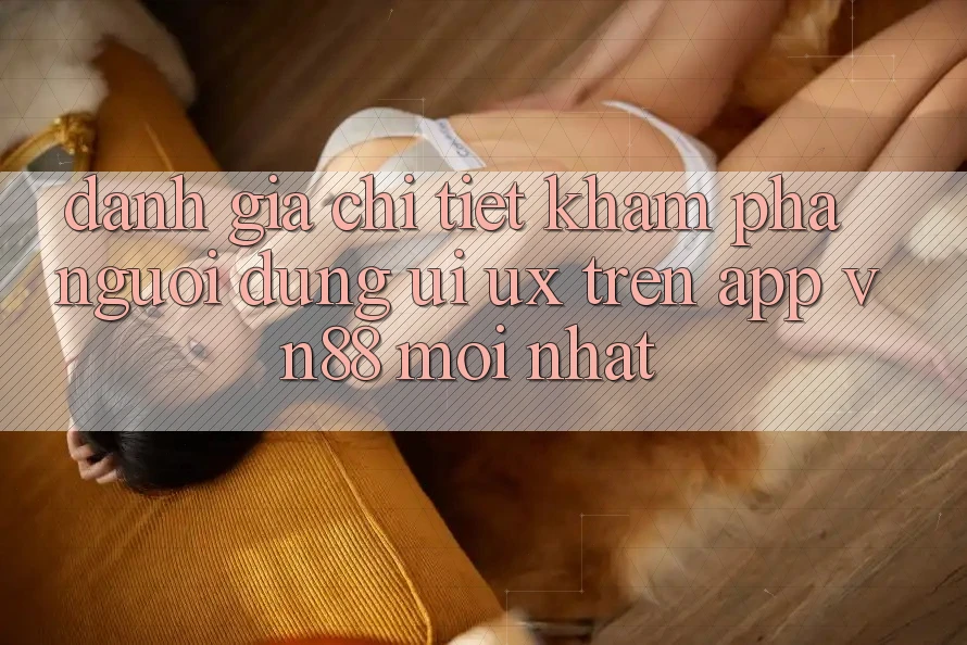 Đánh Giá Chi Tiết Khám phá Người Dùng (UI/UX) Trên App VN88 Mới nhất