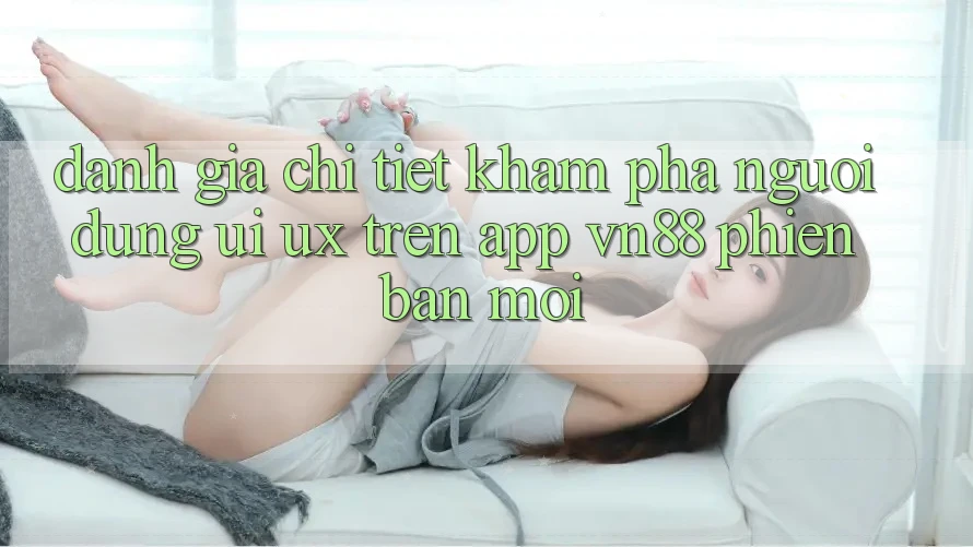 Đánh Giá Chi Tiết Khám phá Người Dùng (UI/UX) Trên App VN88 Phiên bản mới Đánh Giá Chi Tiết Khám phá Người Dùng (UI/UX) Trên App VN88 Phiên bản mới