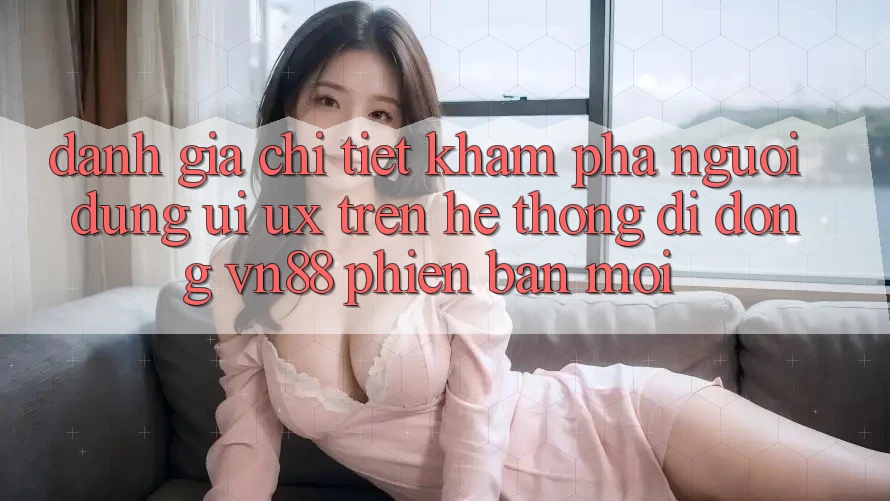 Đánh Giá Chi Tiết Khám phá Người Dùng (UI/UX) Trên Hệ thống di động VN88 Phiên bản mới Đánh Giá Chi Tiết Khám phá Người Dùng (UI/UX) Trên Hệ thống di động VN88 Phiên bản mới