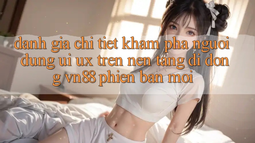 Đánh Giá Chi Tiết Khám phá Người dùng (UI/UX) Trên Nền tảng di động VN88 Phiên bản mới