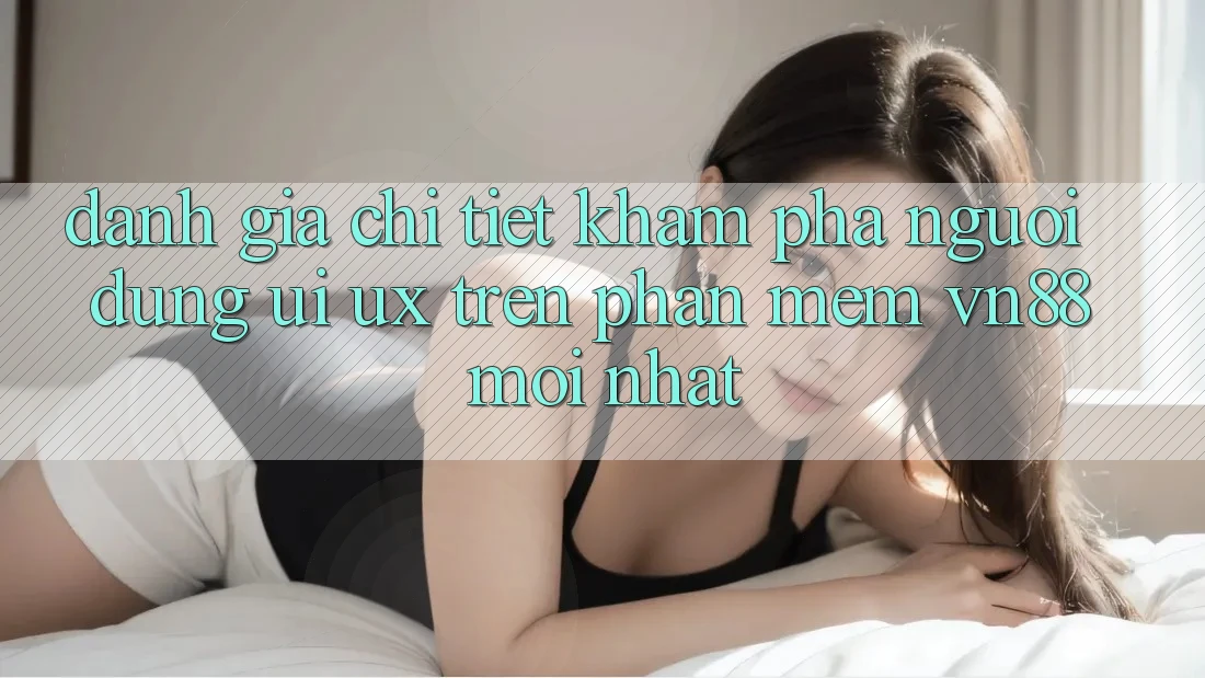 Đánh Giá Chi Tiết Khám phá Người Dùng (UI/UX) Trên Phần mềm VN88 Mới nhất