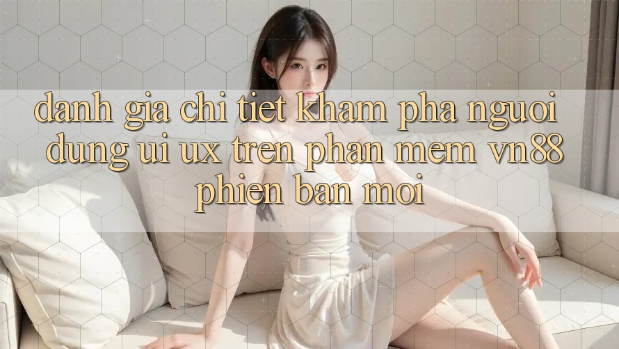 Đánh Giá Chi Tiết Khám phá Người Dùng (UI/UX) Trên Phần mềm VN88 Phiên bản mới