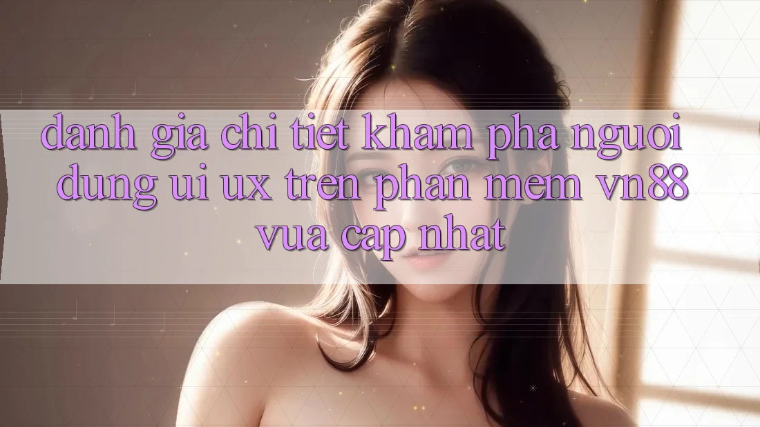 Đánh Giá Chi Tiết Khám phá Người Dùng (UI/UX) Trên Phần mềm VN88 Vừa cập nhật