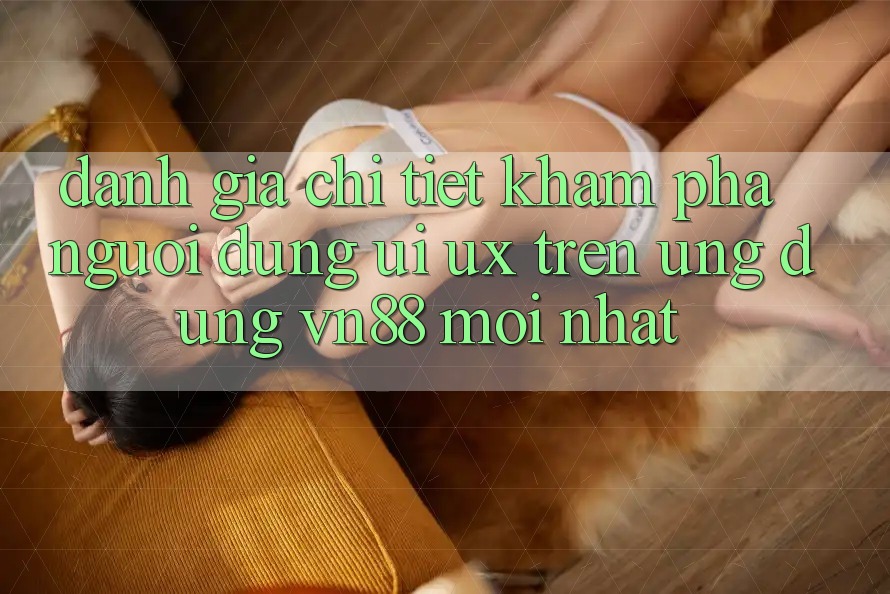 Đánh Giá Chi Tiết Khám phá Người Dùng (UI/UX) Trên Ứng Dụng VN88 Mới nhất