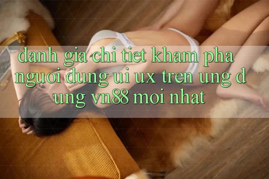 Đánh Giá Chi Tiết Khám phá Người Dùng (UI/UX) Trên Ứng Dụng VN88 Mới nhất