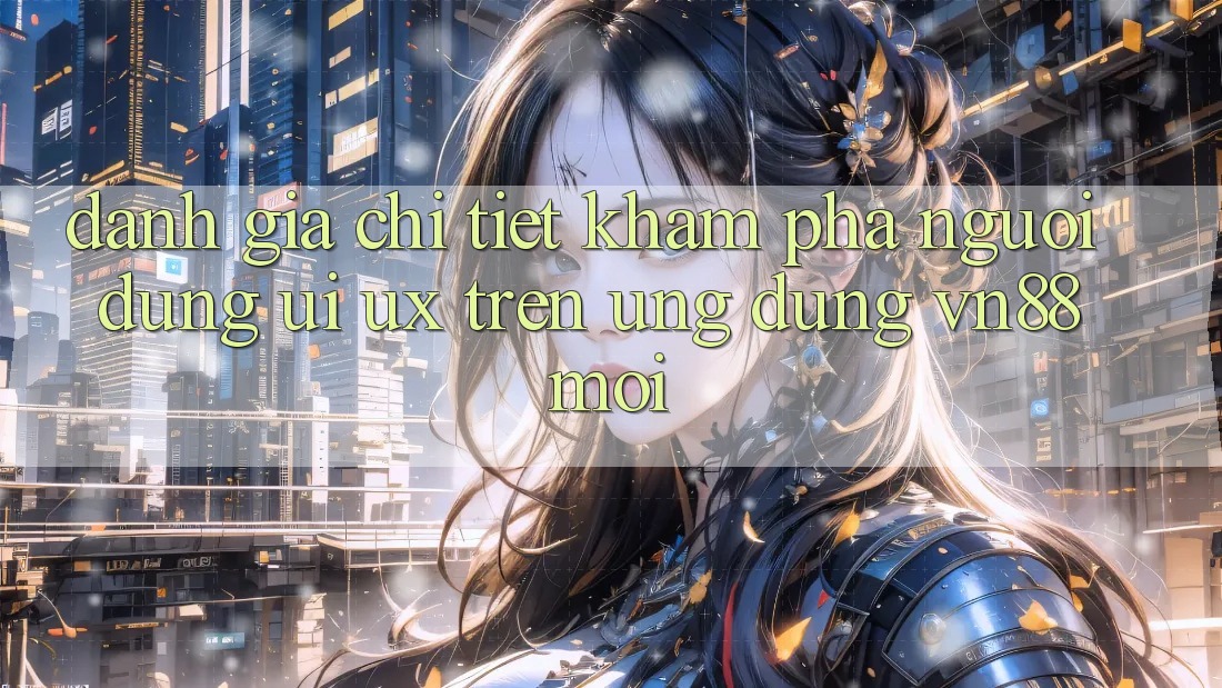 Đánh Giá Chi Tiết Khám phá Người Dùng (UI/UX) Trên Ứng Dụng VN88 Mới