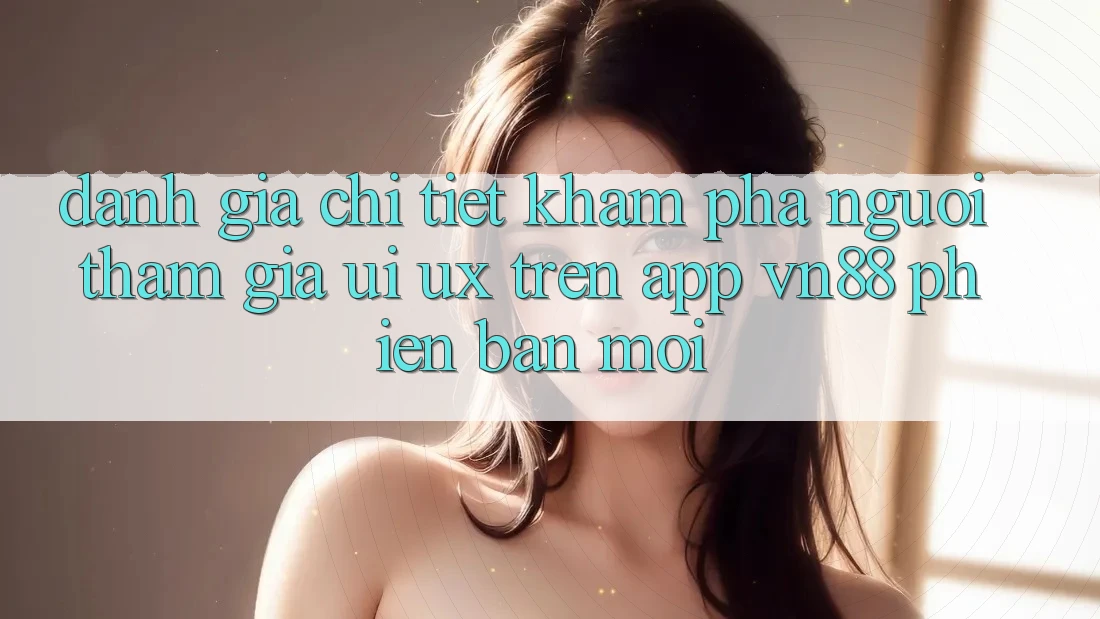Đánh Giá Chi Tiết Khám phá Người tham gia (UI/UX) Trên App VN88 Phiên bản mới Đánh Giá Chi Tiết Khám phá Người tham gia (UI/UX) Trên App VN88 Phiên bản mới