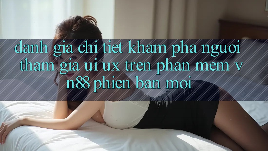 Đánh Giá Chi Tiết Khám phá Người tham gia (UI/UX) Trên Phần mềm VN88 Phiên bản mới