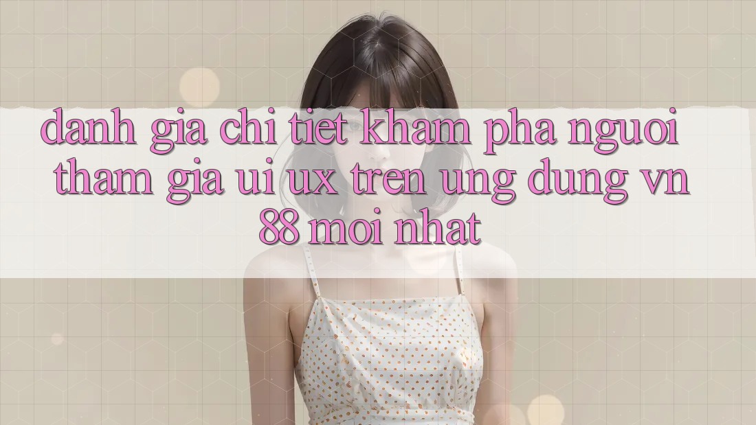 Đánh Giá Chi Tiết Khám phá Người tham gia (UI/UX) Trên Ứng Dụng VN88 Mới nhất Đánh Giá Chi Tiết Khám phá Người tham gia (UI/UX) Trên Ứng Dụng VN88 Mới nhất
