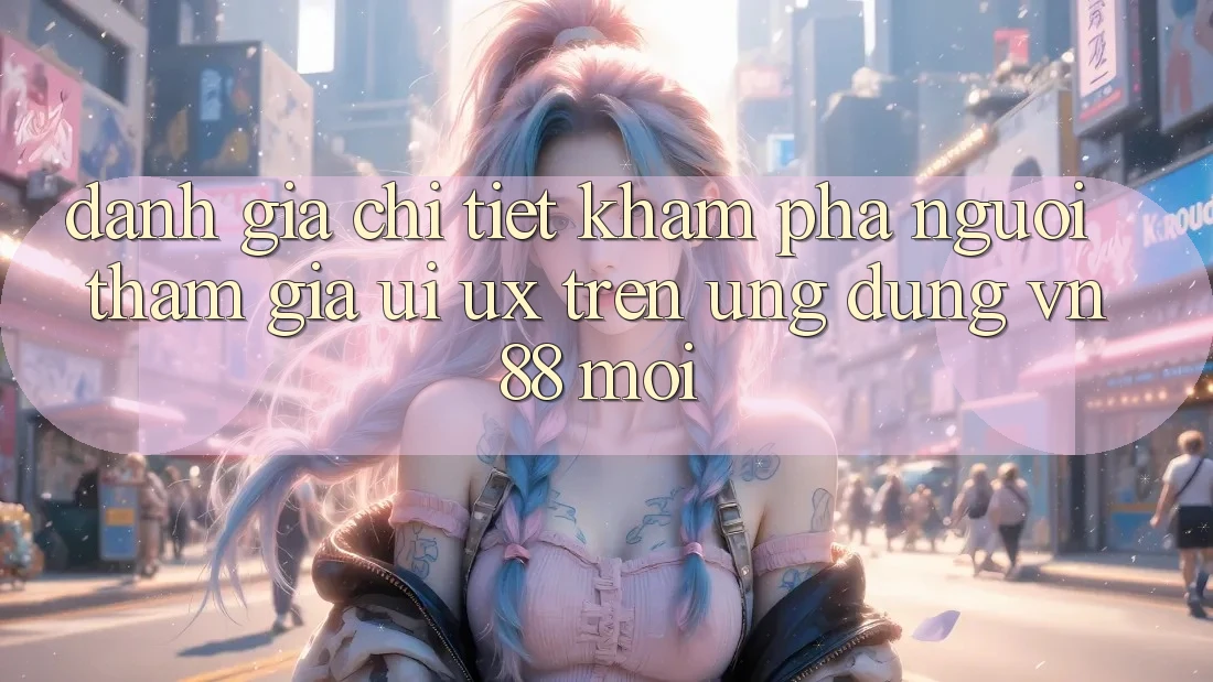 Đánh Giá Chi Tiết Khám phá Người tham gia (UI/UX) Trên Ứng Dụng VN88 Mới