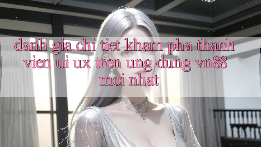 Đánh Giá Chi Tiết Khám phá Thành viên (UI/UX) Trên Ứng Dụng VN88 Mới nhất