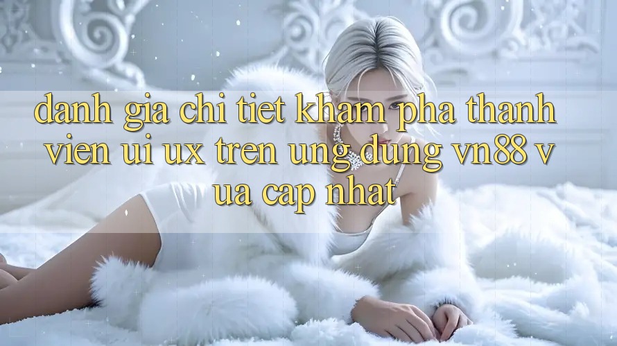 Đánh Giá Chi Tiết Khám phá Thành viên (UI/UX) Trên Ứng Dụng VN88 Vừa cập nhật Đánh Giá Chi Tiết Khám phá Thành viên (UI/UX) Trên Ứng Dụng VN88 Vừa cập nhật
