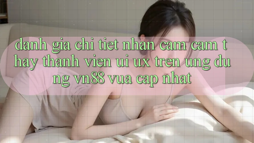 Đánh Giá Chi Tiết Nhận cảm cảm thấy Thành viên (UI/UX) Trên Ứng Dụng VN88 Vừa cập nhật