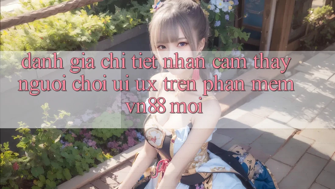 Đánh Giá Chi Tiết Nhận cảm thấy Người chơi (UI/UX) Trên Phần mềm VN88 Mới
