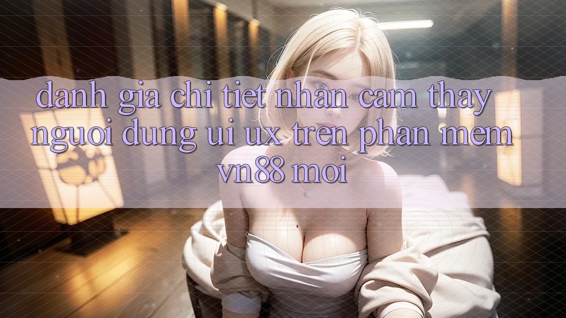Đánh Giá Chi Tiết Nhận cảm thấy Người Dùng (UI/UX) Trên Phần mềm VN88 Mới