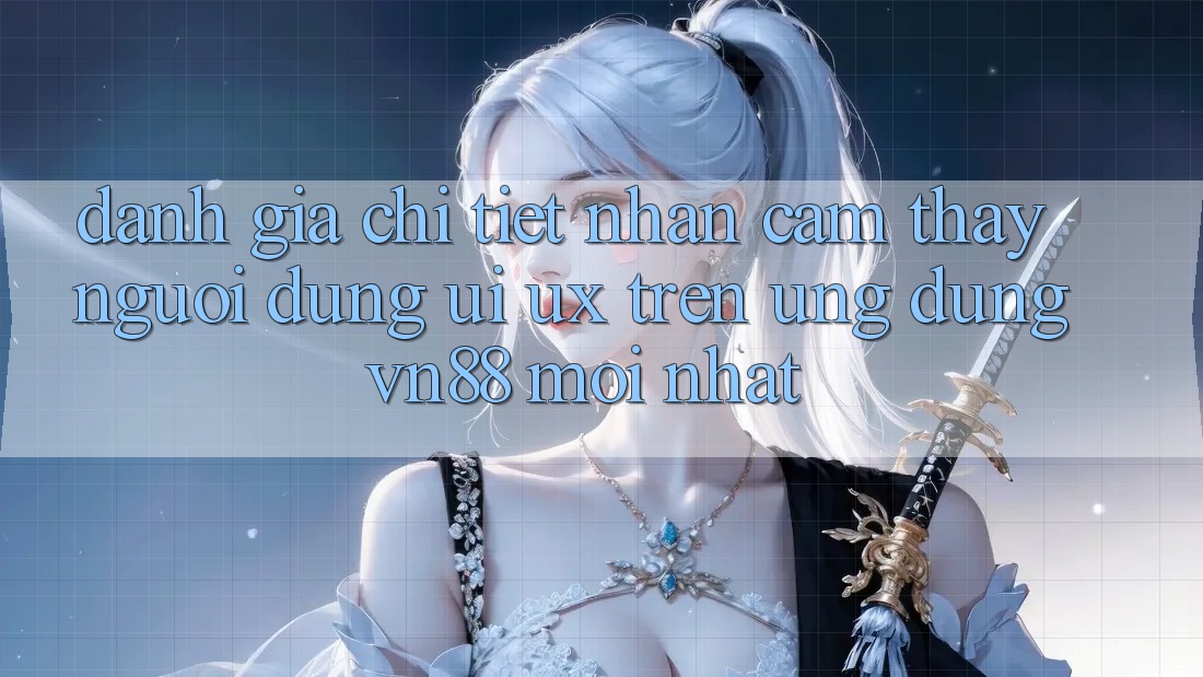 Đánh Giá Chi Tiết Nhận cảm thấy Người Dùng (UI/UX) Trên Ứng Dụng VN88 Mới nhất Đánh Giá Chi Tiết Nhận cảm thấy Người Dùng (UI/UX) Trên Ứng Dụng VN88 Mới nhất