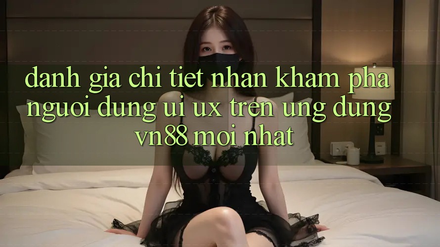Đánh Giá Chi Tiết Nhận khám phá Người Dùng (UI/UX) Trên Ứng Dụng VN88 Mới nhất