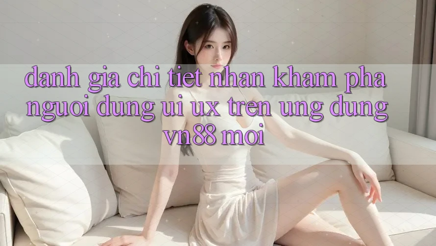 Đánh Giá Chi Tiết Nhận khám phá Người Dùng (UI/UX) Trên Ứng Dụng VN88 Mới Đánh Giá Chi Tiết Nhận khám phá Người Dùng (UI/UX) Trên Ứng Dụng VN88 Mới