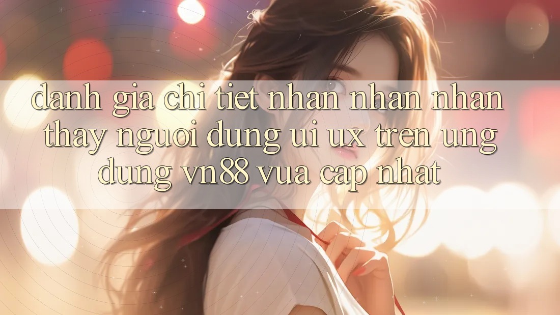 Đánh Giá Chi Tiết Nhận nhận nhận thấy Người Dùng (UI/UX) Trên Ứng dụng VN88 Vừa cập nhật