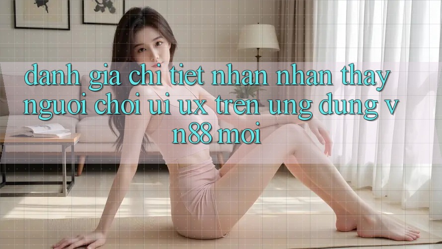 Đánh Giá Chi Tiết Nhận nhận thấy Người chơi (UI/UX) Trên Ứng Dụng VN88 Mới Đánh Giá Chi Tiết Nhận nhận thấy Người chơi (UI/UX) Trên Ứng Dụng VN88 Mới
