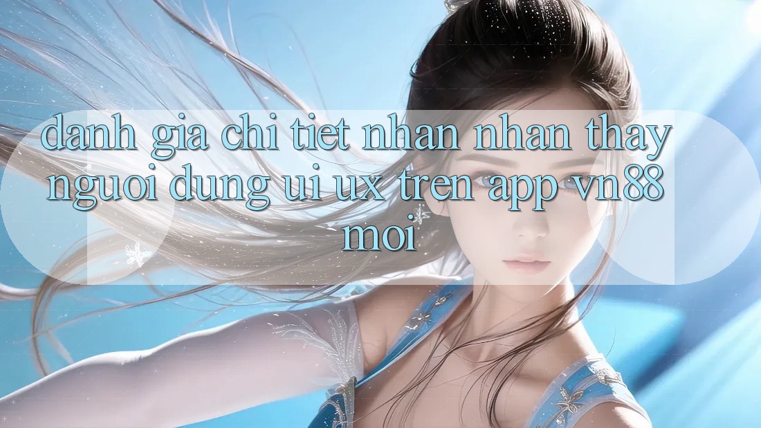 Đánh Giá Chi Tiết Nhận nhận thấy Người Dùng (UI/UX) Trên App VN88 Mới