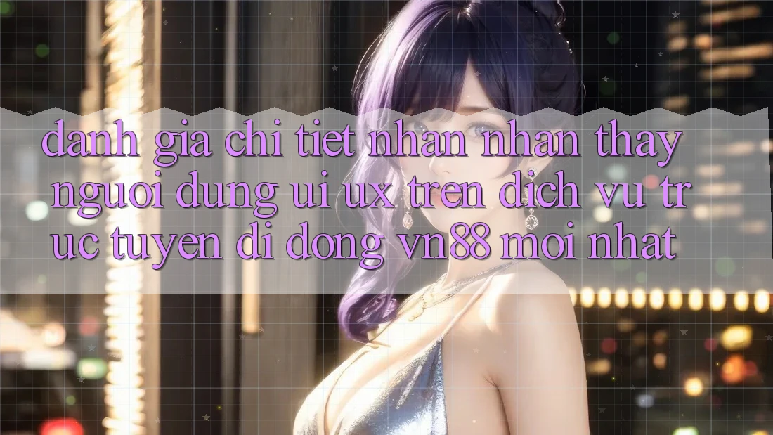 Đánh Giá Chi Tiết Nhận nhận thấy Người Dùng (UI/UX) Trên Dịch vụ trực tuyến di động VN88 Mới nhất Đánh Giá Chi Tiết Nhận nhận thấy Người Dùng (UI/UX) Trên Dịch vụ trực tuyến di động VN88 Mới nhất