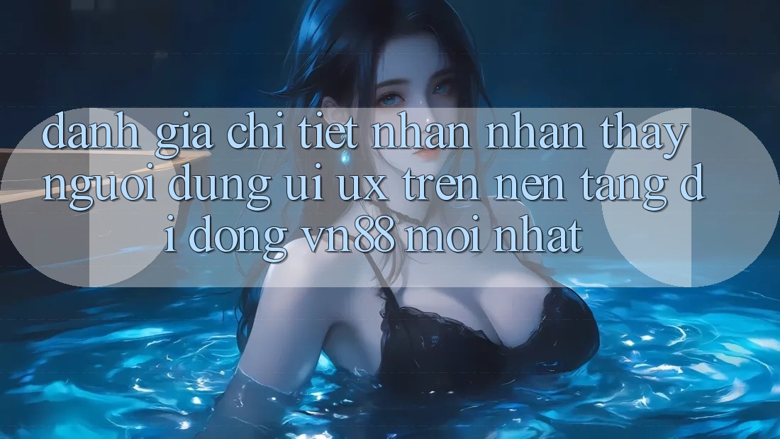 Đánh Giá Chi Tiết Nhận nhận thấy Người Dùng (UI/UX) Trên Nền tảng di động VN88 Mới nhất Đánh Giá Chi Tiết Nhận nhận thấy Người Dùng (UI/UX) Trên Nền tảng di động VN88 Mới nhất