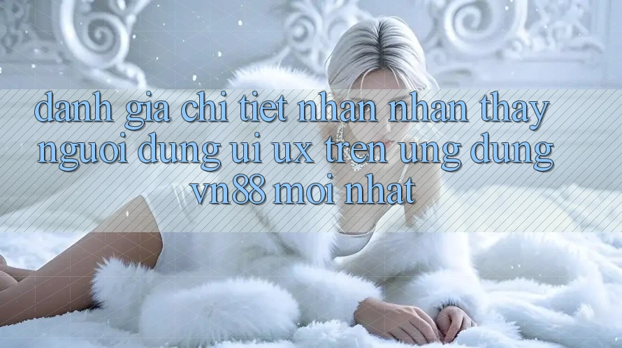 Đánh Giá Chi Tiết Nhận nhận thấy Người Dùng (UI/UX) Trên Ứng Dụng VN88 Mới nhất