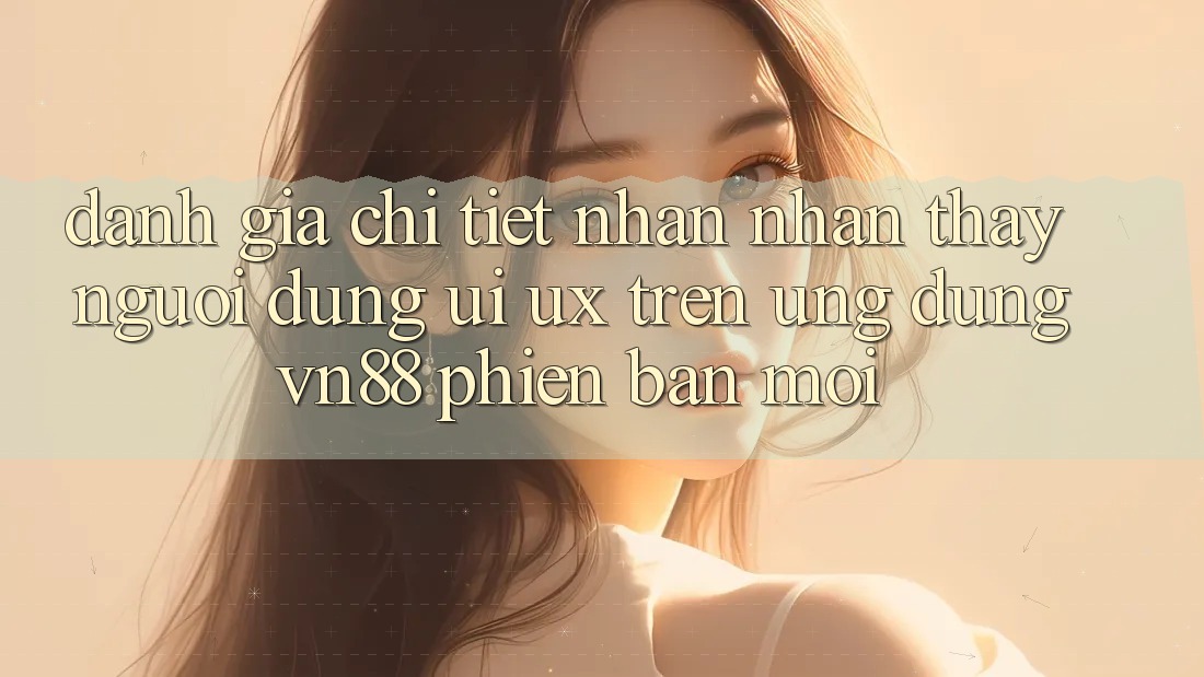 Đánh Giá Chi Tiết Nhận nhận thấy Người Dùng (UI/UX) Trên Ứng Dụng VN88 Phiên bản mới