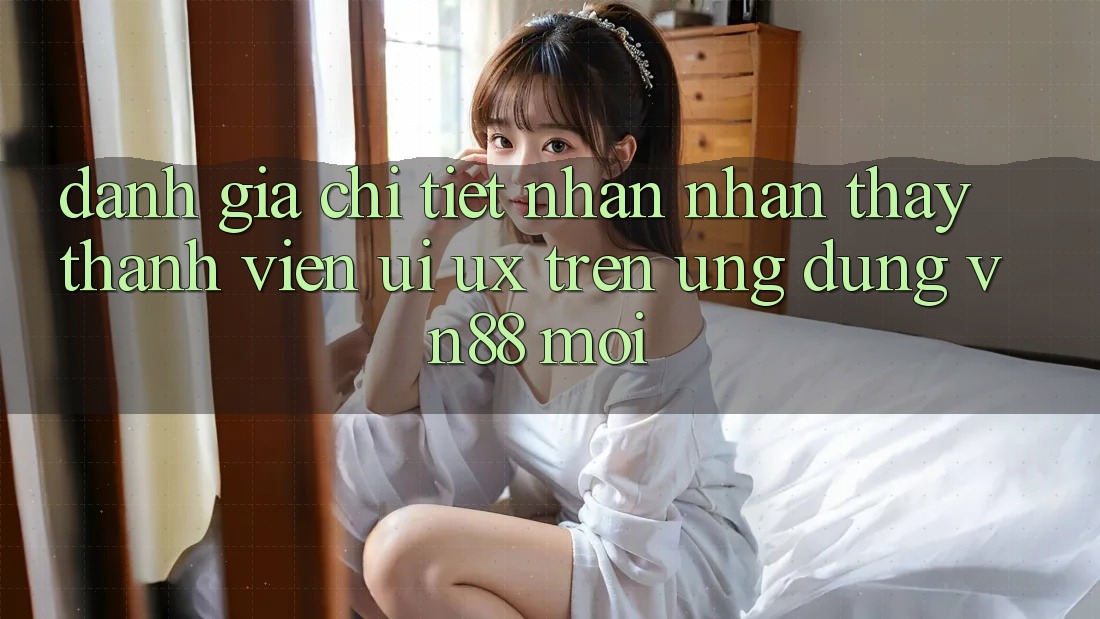 Đánh Giá Chi Tiết Nhận nhận thấy Thành viên (UI/UX) Trên Ứng Dụng VN88 Mới Đánh Giá Chi Tiết Nhận nhận thấy Thành viên (UI/UX) Trên Ứng Dụng VN88 Mới
