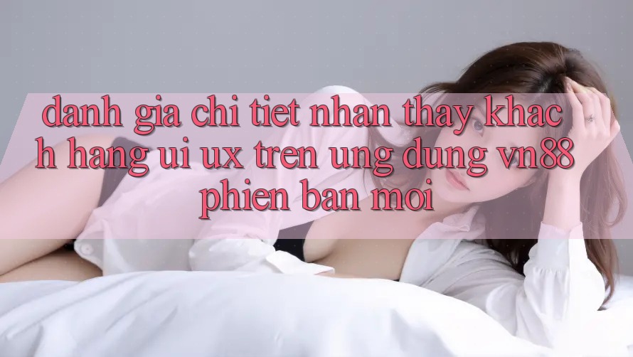 Đánh Giá Chi Tiết Nhận thấy Khách hàng (UI/UX) Trên Ứng Dụng VN88 Phiên bản mới Đánh Giá Chi Tiết Nhận thấy Khách hàng (UI/UX) Trên Ứng Dụng VN88 Phiên bản mới